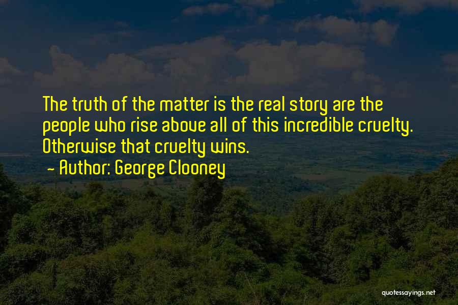George Clooney Quotes: The Truth Of The Matter Is The Real Story Are The People Who Rise Above All Of This Incredible Cruelty.