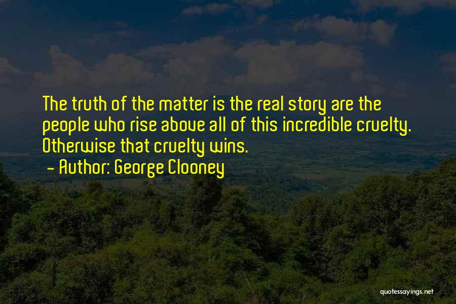 George Clooney Quotes: The Truth Of The Matter Is The Real Story Are The People Who Rise Above All Of This Incredible Cruelty.