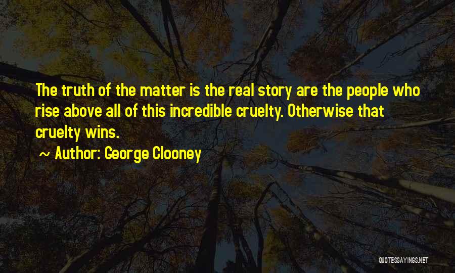 George Clooney Quotes: The Truth Of The Matter Is The Real Story Are The People Who Rise Above All Of This Incredible Cruelty.