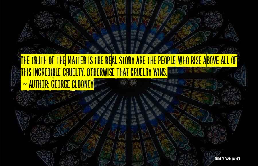 George Clooney Quotes: The Truth Of The Matter Is The Real Story Are The People Who Rise Above All Of This Incredible Cruelty.