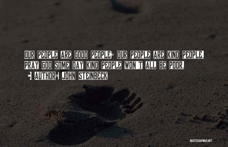 John Steinbeck Quotes: Our People Are Good People; Our People Are Kind People. Pray God Some Day Kind People Won't All Be Poor.