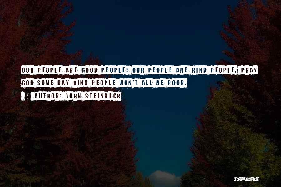 John Steinbeck Quotes: Our People Are Good People; Our People Are Kind People. Pray God Some Day Kind People Won't All Be Poor.