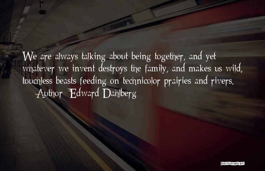 Edward Dahlberg Quotes: We Are Always Talking About Being Together, And Yet Whatever We Invent Destroys The Family, And Makes Us Wild, Touchless