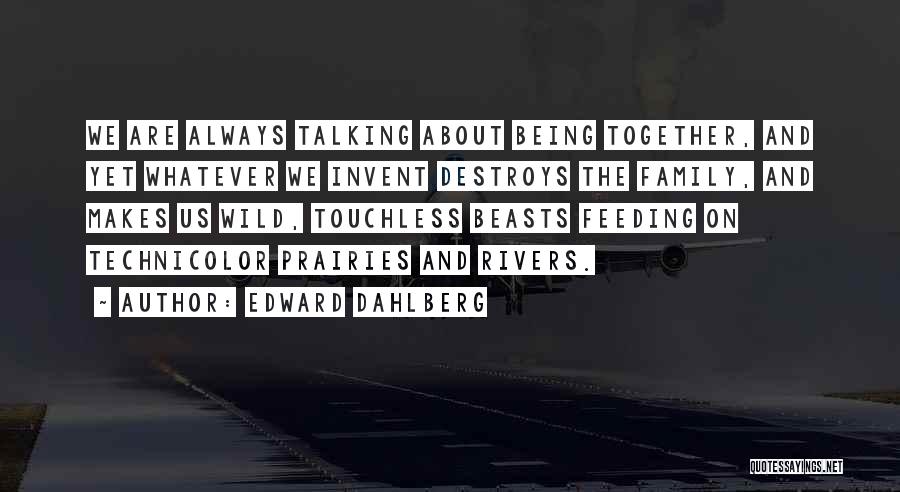 Edward Dahlberg Quotes: We Are Always Talking About Being Together, And Yet Whatever We Invent Destroys The Family, And Makes Us Wild, Touchless