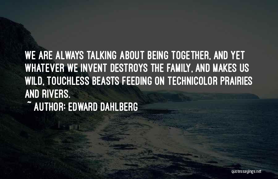 Edward Dahlberg Quotes: We Are Always Talking About Being Together, And Yet Whatever We Invent Destroys The Family, And Makes Us Wild, Touchless