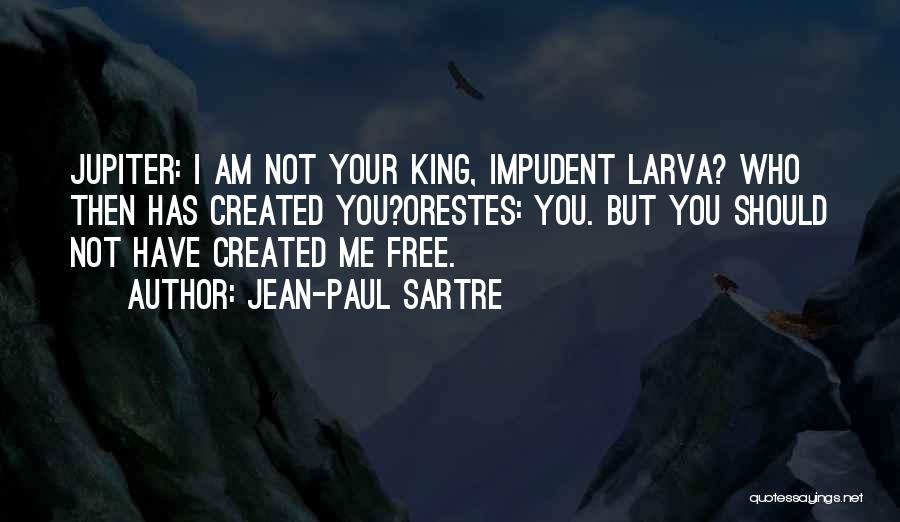 Jean-Paul Sartre Quotes: Jupiter: I Am Not Your King, Impudent Larva? Who Then Has Created You?orestes: You. But You Should Not Have Created