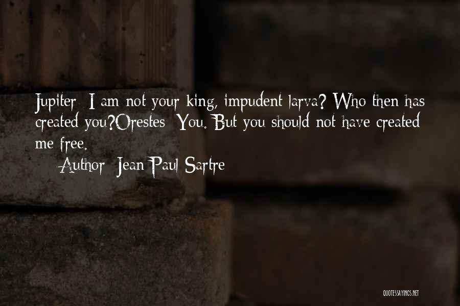 Jean-Paul Sartre Quotes: Jupiter: I Am Not Your King, Impudent Larva? Who Then Has Created You?orestes: You. But You Should Not Have Created