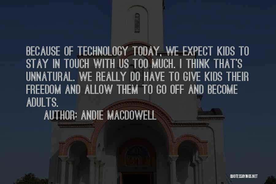 Andie MacDowell Quotes: Because Of Technology Today, We Expect Kids To Stay In Touch With Us Too Much. I Think That's Unnatural. We