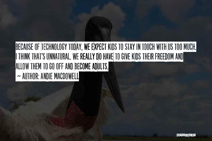 Andie MacDowell Quotes: Because Of Technology Today, We Expect Kids To Stay In Touch With Us Too Much. I Think That's Unnatural. We