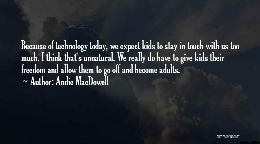 Andie MacDowell Quotes: Because Of Technology Today, We Expect Kids To Stay In Touch With Us Too Much. I Think That's Unnatural. We
