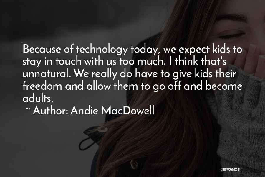 Andie MacDowell Quotes: Because Of Technology Today, We Expect Kids To Stay In Touch With Us Too Much. I Think That's Unnatural. We