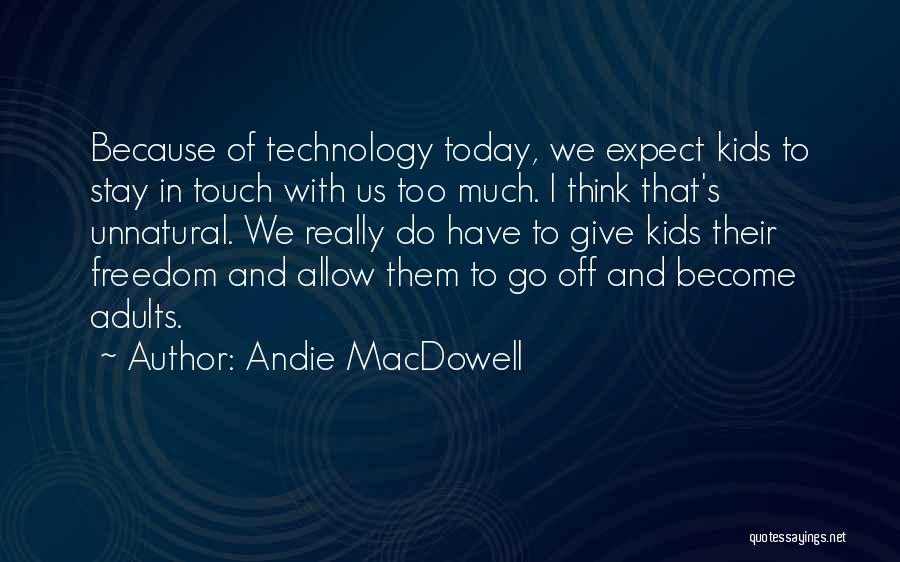 Andie MacDowell Quotes: Because Of Technology Today, We Expect Kids To Stay In Touch With Us Too Much. I Think That's Unnatural. We
