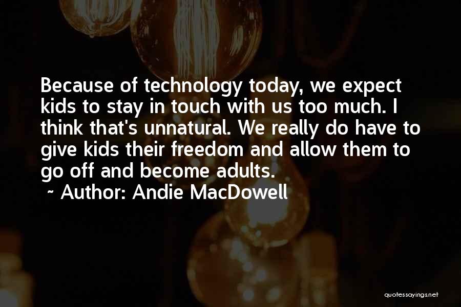 Andie MacDowell Quotes: Because Of Technology Today, We Expect Kids To Stay In Touch With Us Too Much. I Think That's Unnatural. We