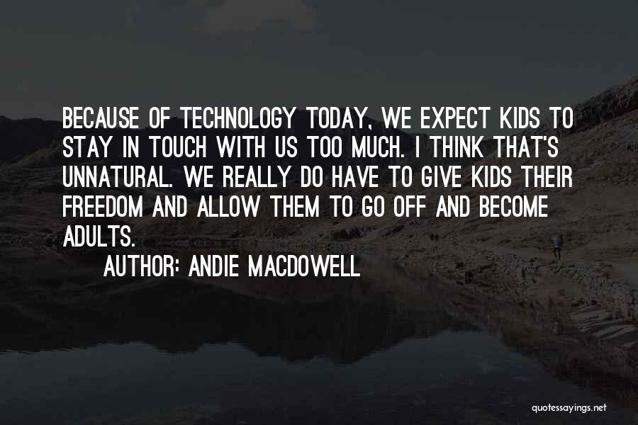Andie MacDowell Quotes: Because Of Technology Today, We Expect Kids To Stay In Touch With Us Too Much. I Think That's Unnatural. We