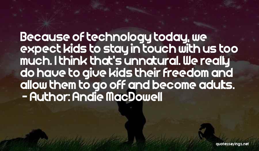 Andie MacDowell Quotes: Because Of Technology Today, We Expect Kids To Stay In Touch With Us Too Much. I Think That's Unnatural. We