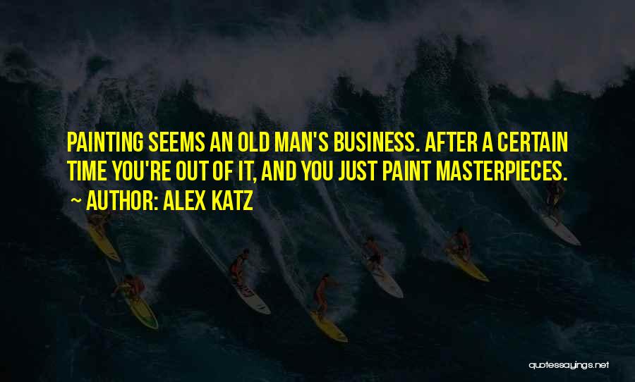 Alex Katz Quotes: Painting Seems An Old Man's Business. After A Certain Time You're Out Of It, And You Just Paint Masterpieces.