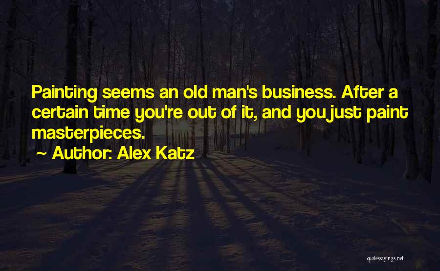 Alex Katz Quotes: Painting Seems An Old Man's Business. After A Certain Time You're Out Of It, And You Just Paint Masterpieces.