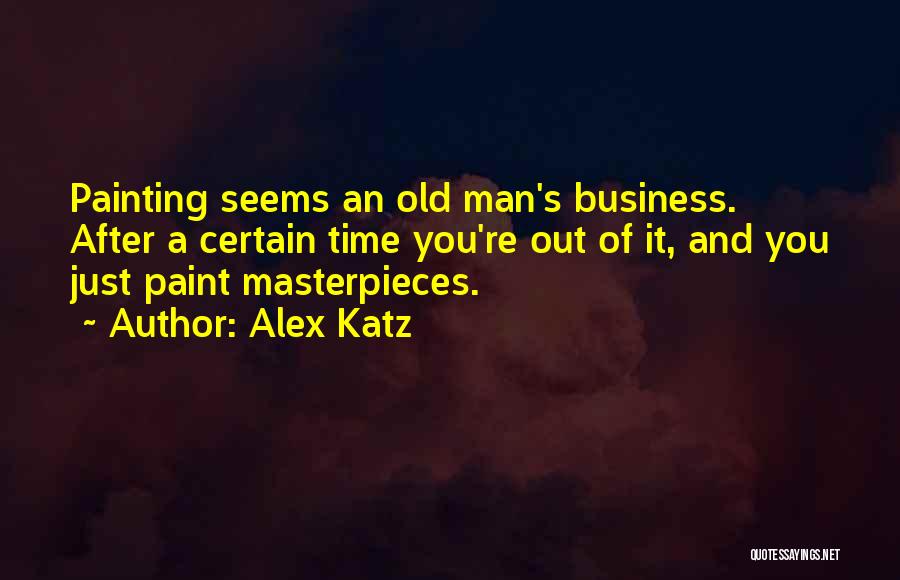 Alex Katz Quotes: Painting Seems An Old Man's Business. After A Certain Time You're Out Of It, And You Just Paint Masterpieces.