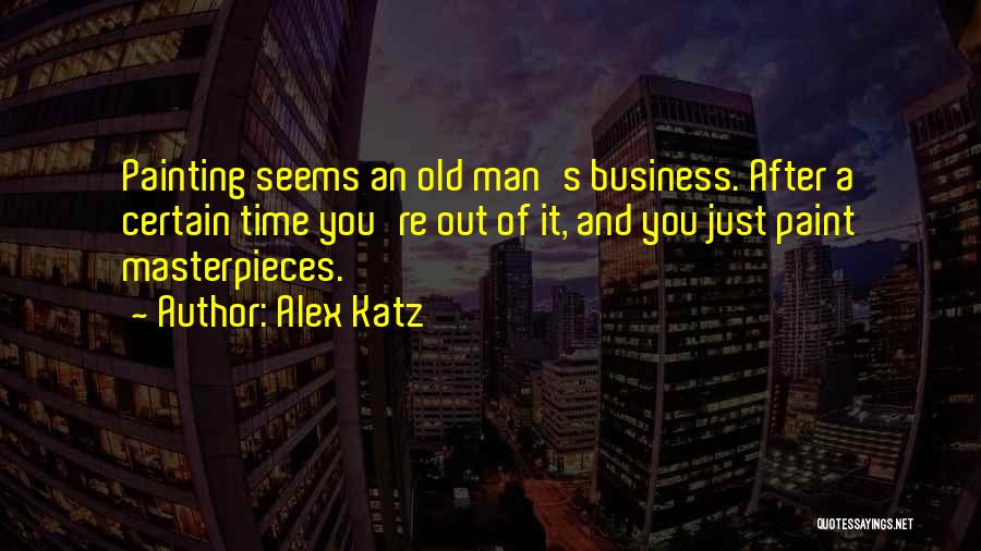 Alex Katz Quotes: Painting Seems An Old Man's Business. After A Certain Time You're Out Of It, And You Just Paint Masterpieces.