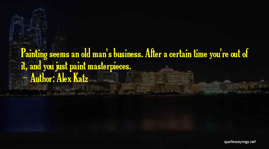 Alex Katz Quotes: Painting Seems An Old Man's Business. After A Certain Time You're Out Of It, And You Just Paint Masterpieces.