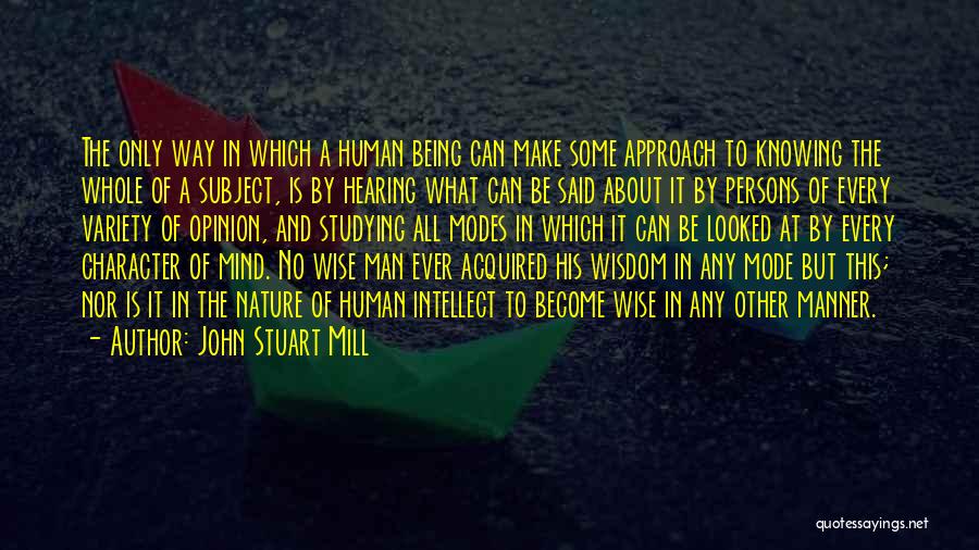 John Stuart Mill Quotes: The Only Way In Which A Human Being Can Make Some Approach To Knowing The Whole Of A Subject, Is