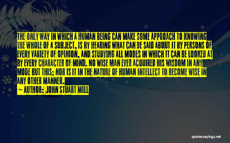 John Stuart Mill Quotes: The Only Way In Which A Human Being Can Make Some Approach To Knowing The Whole Of A Subject, Is