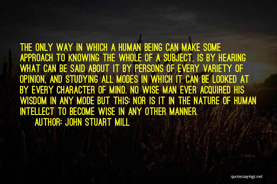 John Stuart Mill Quotes: The Only Way In Which A Human Being Can Make Some Approach To Knowing The Whole Of A Subject, Is