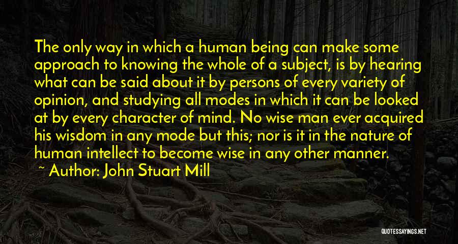 John Stuart Mill Quotes: The Only Way In Which A Human Being Can Make Some Approach To Knowing The Whole Of A Subject, Is