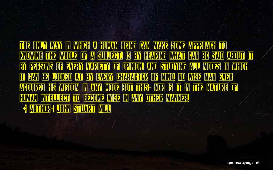 John Stuart Mill Quotes: The Only Way In Which A Human Being Can Make Some Approach To Knowing The Whole Of A Subject, Is