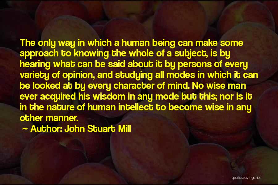 John Stuart Mill Quotes: The Only Way In Which A Human Being Can Make Some Approach To Knowing The Whole Of A Subject, Is