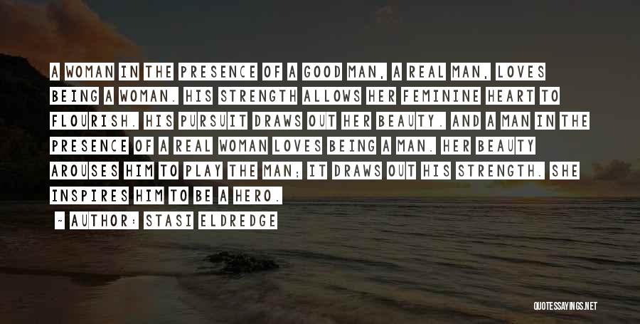 Stasi Eldredge Quotes: A Woman In The Presence Of A Good Man, A Real Man, Loves Being A Woman. His Strength Allows Her