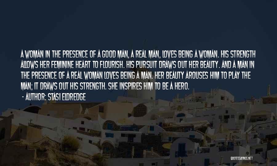 Stasi Eldredge Quotes: A Woman In The Presence Of A Good Man, A Real Man, Loves Being A Woman. His Strength Allows Her
