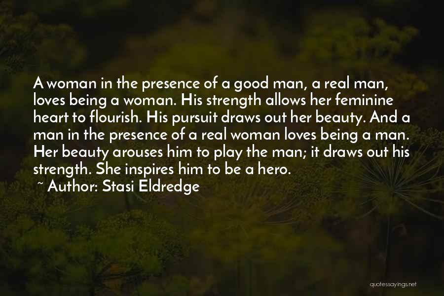 Stasi Eldredge Quotes: A Woman In The Presence Of A Good Man, A Real Man, Loves Being A Woman. His Strength Allows Her
