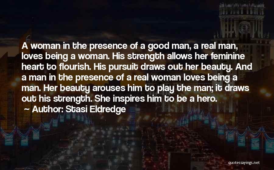 Stasi Eldredge Quotes: A Woman In The Presence Of A Good Man, A Real Man, Loves Being A Woman. His Strength Allows Her