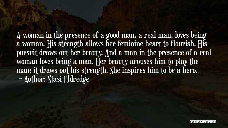 Stasi Eldredge Quotes: A Woman In The Presence Of A Good Man, A Real Man, Loves Being A Woman. His Strength Allows Her