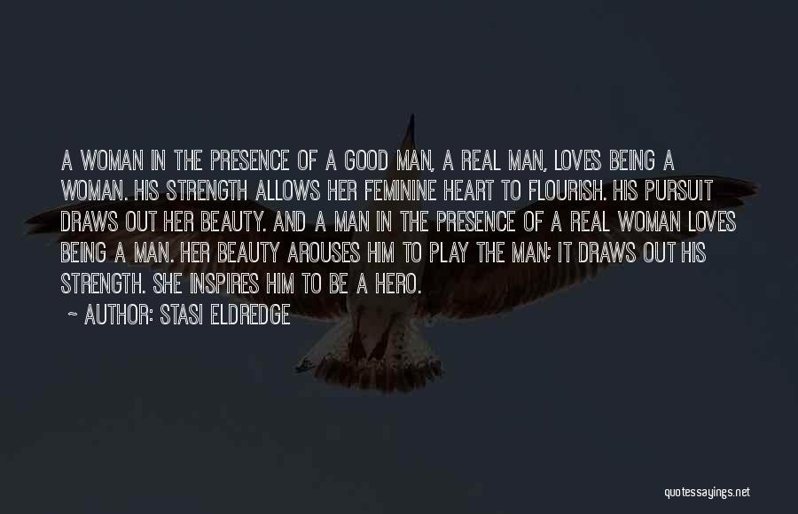 Stasi Eldredge Quotes: A Woman In The Presence Of A Good Man, A Real Man, Loves Being A Woman. His Strength Allows Her