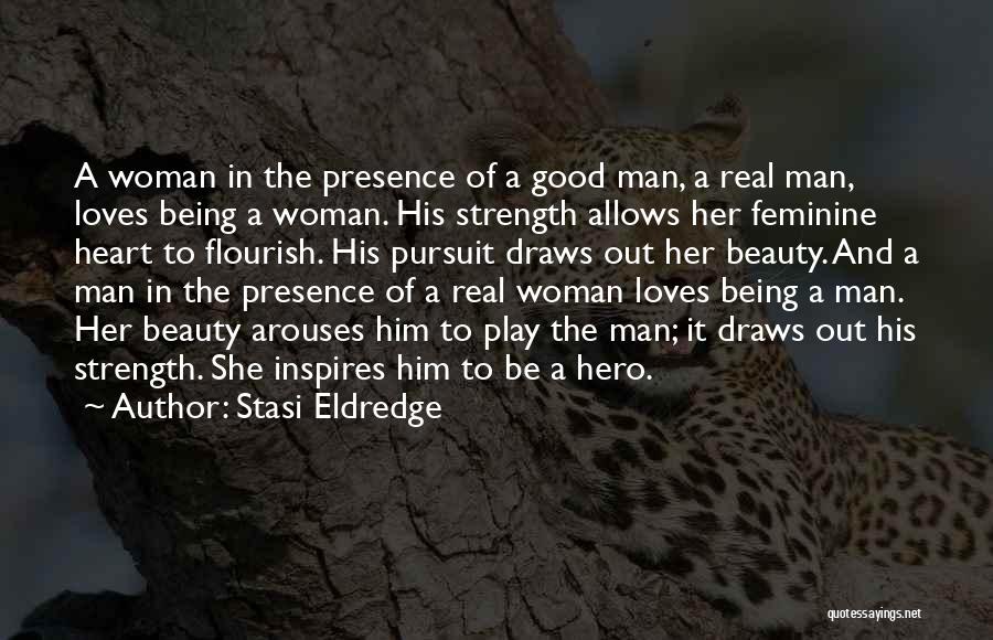 Stasi Eldredge Quotes: A Woman In The Presence Of A Good Man, A Real Man, Loves Being A Woman. His Strength Allows Her