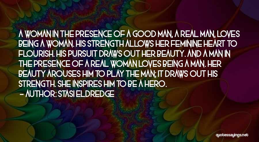 Stasi Eldredge Quotes: A Woman In The Presence Of A Good Man, A Real Man, Loves Being A Woman. His Strength Allows Her