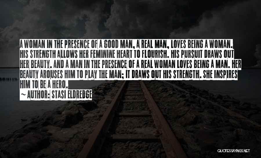 Stasi Eldredge Quotes: A Woman In The Presence Of A Good Man, A Real Man, Loves Being A Woman. His Strength Allows Her