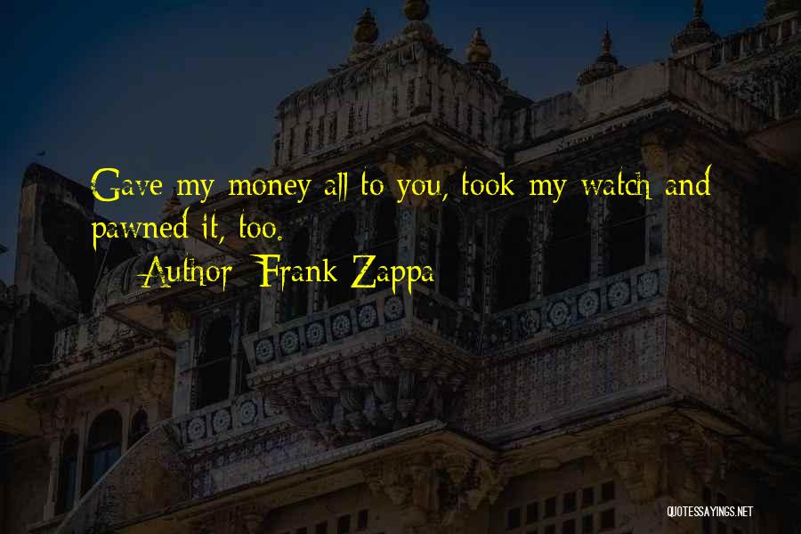 Frank Zappa Quotes: Gave My Money All To You, Took My Watch And Pawned It, Too.