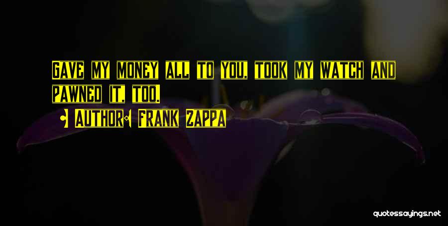 Frank Zappa Quotes: Gave My Money All To You, Took My Watch And Pawned It, Too.