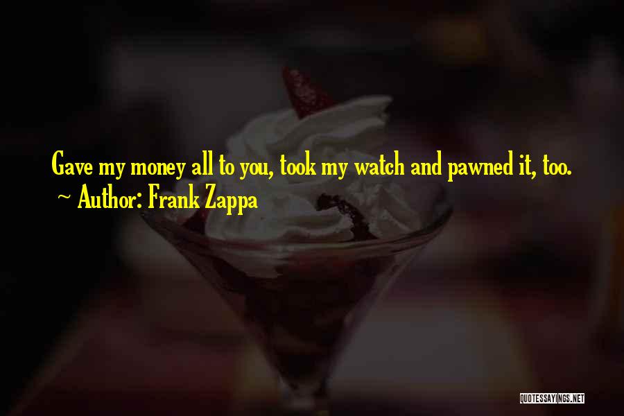 Frank Zappa Quotes: Gave My Money All To You, Took My Watch And Pawned It, Too.