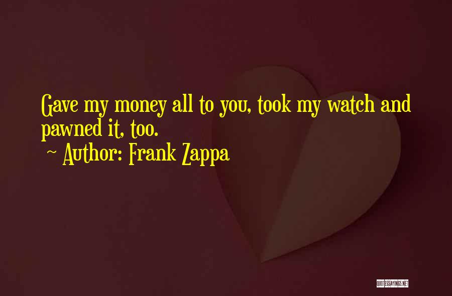 Frank Zappa Quotes: Gave My Money All To You, Took My Watch And Pawned It, Too.