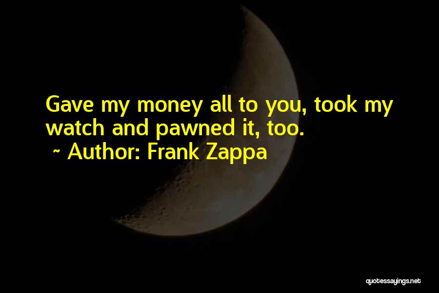 Frank Zappa Quotes: Gave My Money All To You, Took My Watch And Pawned It, Too.