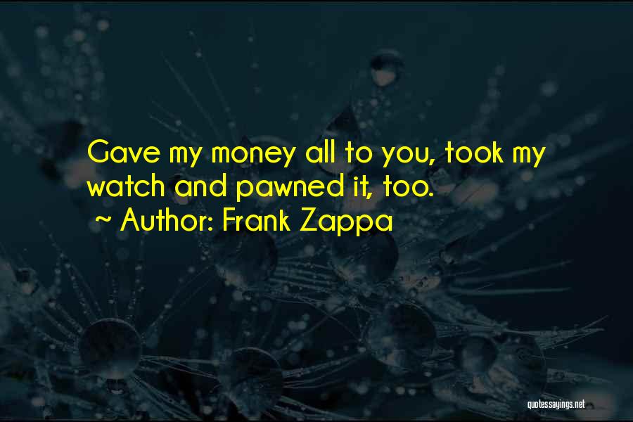 Frank Zappa Quotes: Gave My Money All To You, Took My Watch And Pawned It, Too.
