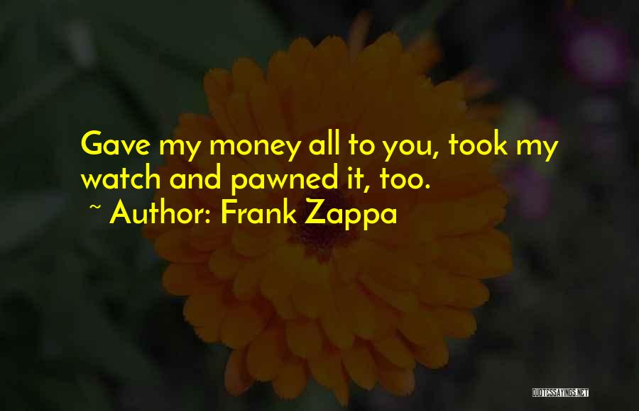 Frank Zappa Quotes: Gave My Money All To You, Took My Watch And Pawned It, Too.