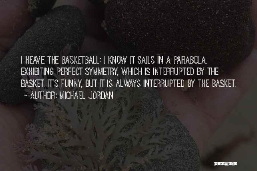 Michael Jordan Quotes: I Heave The Basketball; I Know It Sails In A Parabola, Exhibiting Perfect Symmetry, Which Is Interrupted By The Basket.