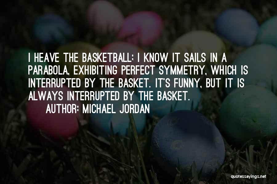Michael Jordan Quotes: I Heave The Basketball; I Know It Sails In A Parabola, Exhibiting Perfect Symmetry, Which Is Interrupted By The Basket.