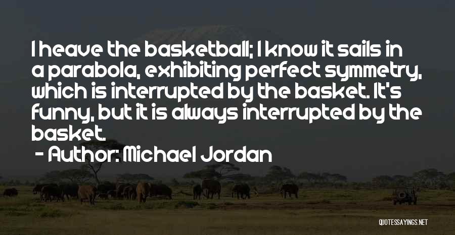 Michael Jordan Quotes: I Heave The Basketball; I Know It Sails In A Parabola, Exhibiting Perfect Symmetry, Which Is Interrupted By The Basket.