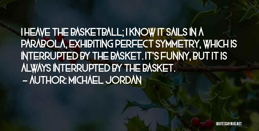 Michael Jordan Quotes: I Heave The Basketball; I Know It Sails In A Parabola, Exhibiting Perfect Symmetry, Which Is Interrupted By The Basket.